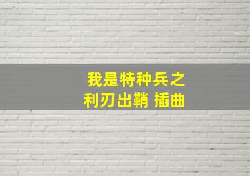 我是特种兵之利刃出鞘 插曲